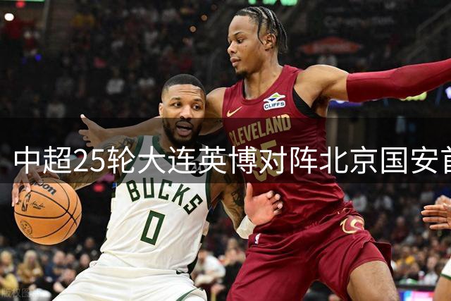 中超25轮大连英博对阵北京国安首发名单出炉