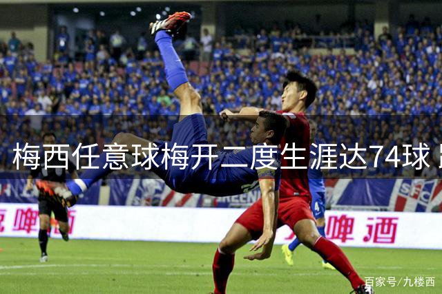 梅西任意球梅开二度生涯达74球 距历史榜首仅差3球