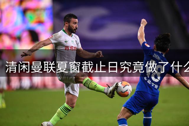 清闲曼联夏窗截止日究竟做了什么？拒绝1000万出租中锋，卡里克周日受益