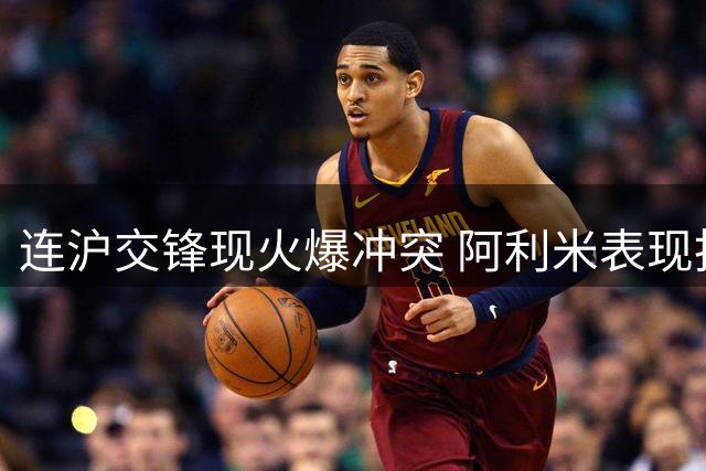 连沪交锋现火爆冲突 阿利米表现抢眼助大连战平国安
