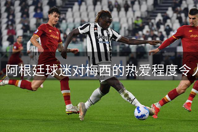 阿根廷球迷对梅西的热爱程度令人惊叹